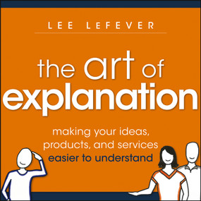 The Art of Explanation (Making your Ideas, Products, and Services Easier to Understand) by Lee LeFever, 9781118374580