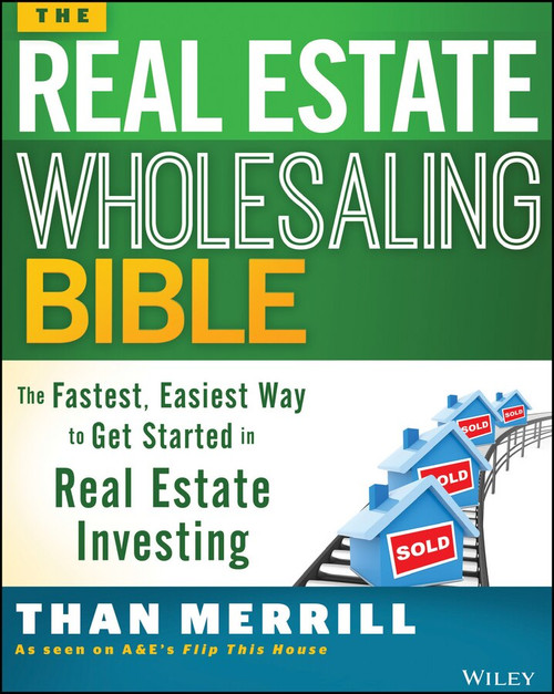 The Real Estate Wholesaling Bible (The Fastest, Easiest Way to Get Started in Real Estate Investing) by Than Merrill, 9781118807521