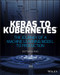 Keras to Kubernetes (The Journey of a Machine Learning Model to Production) by Dattaraj Rao, 9781119564836