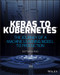 Keras to Kubernetes (The Journey of a Machine Learning Model to Production) by Dattaraj Rao, 9781119564836