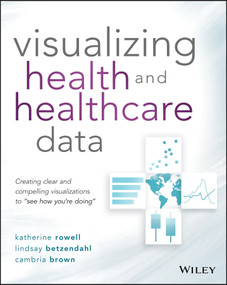 Visualizing Health and Healthcare Data (Creating Clear and Compelling Visualizations to "See How You're Doing") by Katherine Rowell, Lindsay Betzendahl, Cambria Brown, 9781119680888