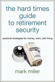 The Hard Times Guide to Retirement Security (Practical Strategies for Money, Work, and Living) by Mark Miller, 9781576603628