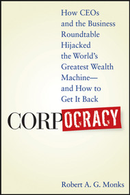Corpocracy (How CEOs and the Business Roundtable Hijacked the World's Greatest Wealth Machine -- And How to Get It Back) by Robert A. G. Monks, 9780470145098