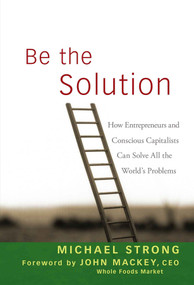 Be the Solution (How Entrepreneurs and Conscious Capitalists Can Solve All the World's Problems) by Michael Strong, John Mackey, 9780470450031