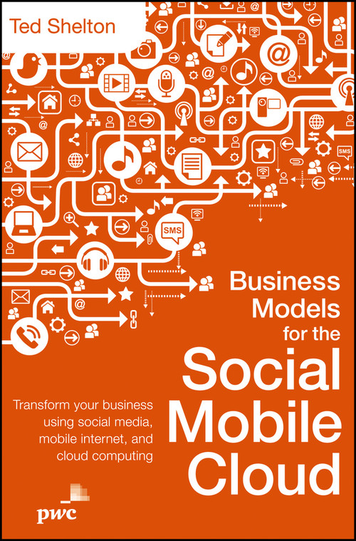 Business Models for the Social Mobile Cloud (Transform Your Business Using Social Media, Mobile Internet, and Cloud Computing) by Ted Shelton, 9781118369944
