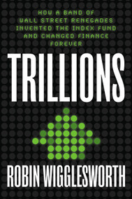 Trillions (How a Band of Wall Street Renegades Invented the Index Fund and Changed Finance Forever) by Robin Wigglesworth, 9780593087688