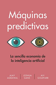 Máquinas predictivas  (Prediction Machines  Spanish Edition) (La sencilla economía de la inteligencia artificial) by Ajay Agrawal, Joshua Gans, Avi Goldfarb, 9788494949388