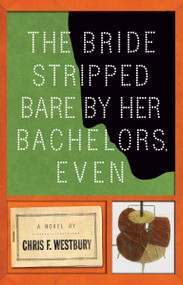 The Bride Stripped Bare by Her Bachelors, Even (A Novel) by Chris F. Westbury, 9781619025493