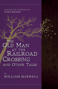 The Old Man at the Railroad Crossing and Other Tales (Selected and Introduced by Aimee Bender) by William Maxwell, Aimee Bender, 9781940436326