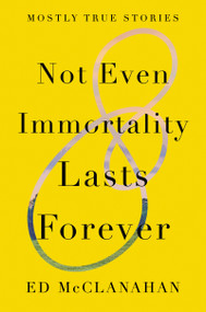 Not Even Immortality Lasts Forever (Mostly True Stories) by Ed McClanahan, 9781640092600