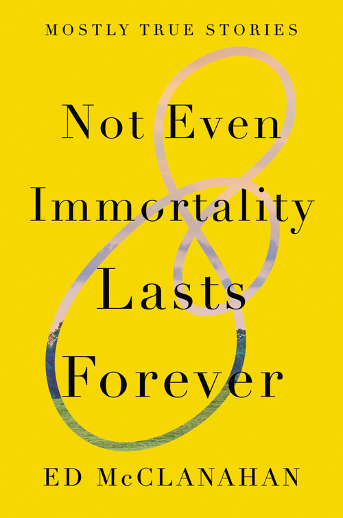 Not Even Immortality Lasts Forever (Mostly True Stories) by Ed McClanahan, 9781640092600
