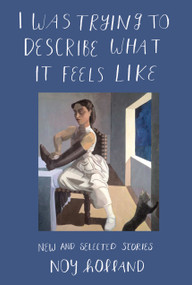 I Was Trying to Describe What it Feels Like (New and Selected Stories) by Noy Holland, 9781619028463