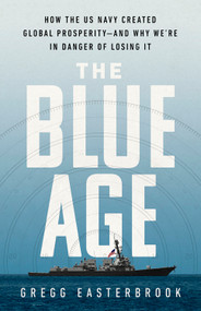 The Blue Age (How the US Navy Created Global Prosperity--And Why We're in Danger of Losing It) by Gregg Easterbrook, 9781541742543