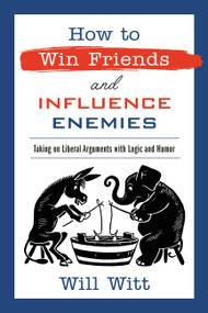 How to Win Friends and Influence Enemies (Taking On Liberal Arguments with Logic and Humor) by Will Witt, 9781546000242