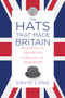 The Hats that Made Britain (A History of the Nation Through Its Headwear) by David Long, Julian Fellowes, 9780750993814