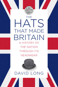 The Hats that Made Britain (A History of the Nation Through Its Headwear) by David Long, 9780750993814