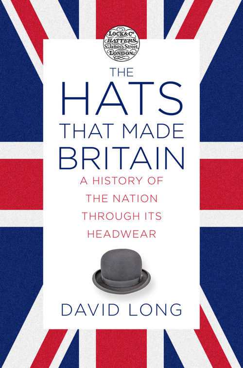 The Hats that Made Britain (A History of the Nation Through Its Headwear) by David Long, 9780750993814