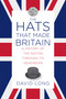 The Hats that Made Britain (A History of the Nation Through Its Headwear) by David Long, 9780750993814