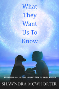 What They Want Us To Know (Messages of Hope, Unity and Meaning from the Animal Kingdom) by Shawndra McWhorter, 9781735974811