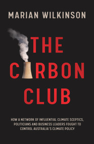 The Carbon Club (How a Network of Influential Climate Sceptics, Politicians and Business Leaders Fought to Control Australia's Climate Policy) by Marian Wilkinson, 9781760875992