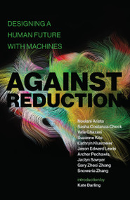 Against Reduction (Designing a Human Future with Machines) by Noelani Arista, Sasha Costanza-Chock, Vafa Ghazavi, Suzanne Kite, 9780262543125