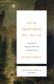 Give Me Understanding That I May Live (Situating Our Suffering within God's Redemptive Plan (Suffering and the Christian Life, Volume 2)) by Mark Talbot, 9781433567469