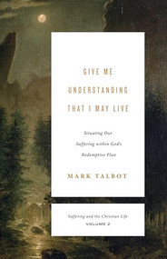 Give Me Understanding That I May Live (Situating Our Suffering within God's Redemptive Plan (Suffering and the Christian Life, Volume 2)) by Mark Talbot, 9781433567469
