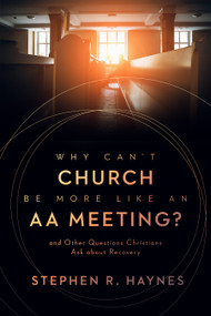 Why Can't Church Be More Like an AA Meeting? (And Other Questions Christians Ask about Recovery) by Stephen R. Haynes, 9780802878854