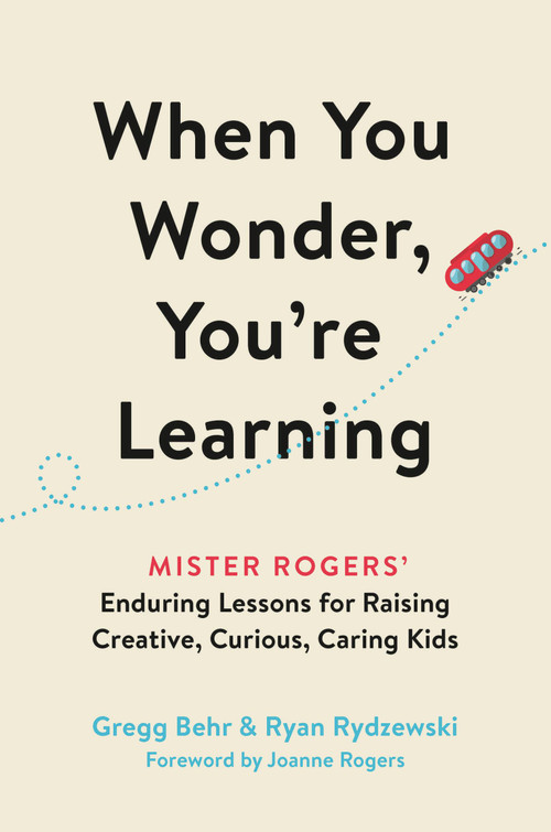 When You Wonder, You're Learning (Mister Rogers' Enduring Lessons for Raising Creative, Curious, Caring Kids) by Gregg Behr, Ryan Rydzewski, Joanne Rogers, 9780306874734