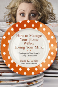 How to Manage Your Home Without Losing Your Mind (Dealing with Your House's Dirty Little Secrets) by Dana K. White, 9780718079956