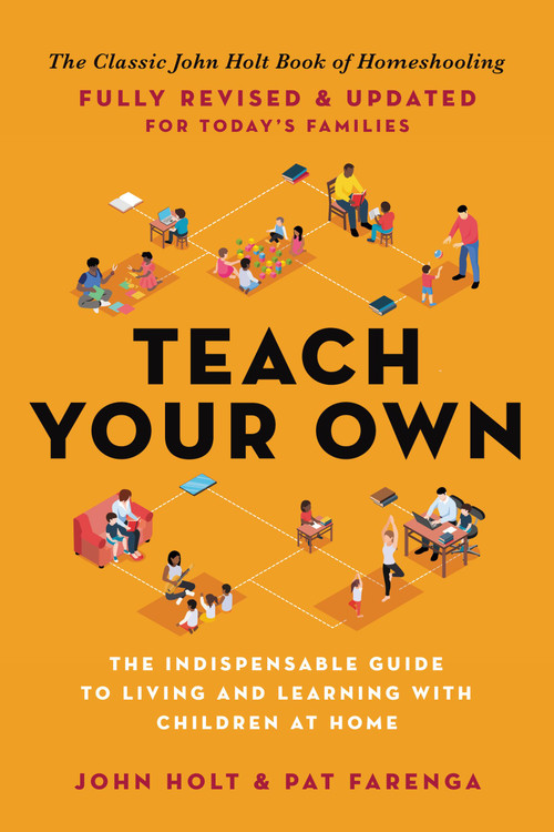 Teach Your Own (The Indispensable Guide to Living and Learning with Children at Home) by John Holt, Pat Farenga, 9780306926211