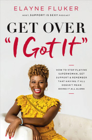 Get Over 'I Got It' (How to Stop Playing Superwoman, Get Support, and Remember That Having It All Doesn't Mean Doing It All Alone) by Elayne Fluker, 9781400213795