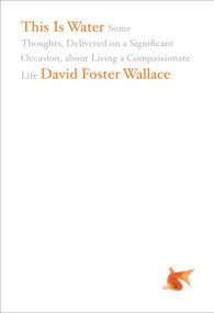 This Is Water (Some Thoughts, Delivered on a Significant Occasion, about Living a Compassionate Life) by David Foster Wallace, 9780316068222