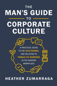 The Man's Guide to Corporate Culture (A Practical Guide to the New Normal and Relating to Female Coworkers in the Modern Workplace) by Heather Zumarraga, 9781400219773