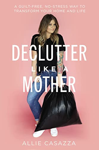Declutter Like a Mother (A Guilt-Free, No-Stress Way to Transform Your Home and Your Life - The Perfect Mother's Day Gift for Christian Moms) by Allie Casazza, 9781400225637