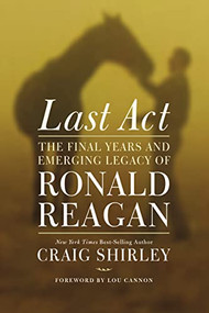Last Act (The Final Years and Emerging Legacy of Ronald Reagan) by Craig Shirley, Lou Cannon, 9781595555342