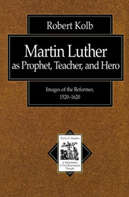 Martin Luther as Prophet, Teacher, and Hero (Images of the Reformer, 1520-1620) by Robert Kolb, 9780801022142