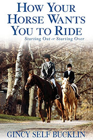 How Your Horse Wants You to Ride (Starting Out, Starting Over) by Gincy Self Bucklin, 9780764570995