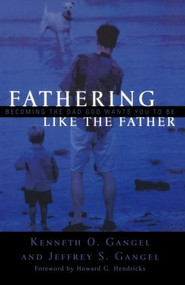 Fathering Like the Father (Becoming the Dad God Wants You to Be) by Kenneth O. Gangel, Jeffrey S. Gangel, Howard Hendricks, 9780801064326