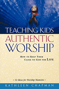 Teaching Kids Authentic Worship (How to Keep Them Close to God for Life) by Kathleen Chapman, 9780801091537