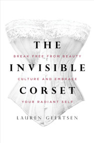 The Invisible Corset (Break Free from Beauty Culture and Embrace Your Radiant Self) by Lauren Geertsen, 9781683646181