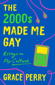 The 2000s Made Me Gay (Essays on Pop Culture) by Grace Perry, 9781250760142