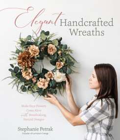 Elegant Handcrafted Wreaths (Make Faux Flowers Come Alive With Breathtaking, Natural Designs) by Stephanie Petrak, 9781645674207