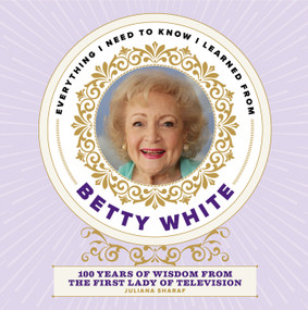 Everything I Need to Know I Learned from Betty White (100 Years of Wisdom from the First Lady of Television) by Juliana Sharaf, 9781948174817