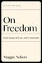 On Freedom (Four Songs of Care and Constraint) by Maggie Nelson, 9781644450628