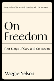 On Freedom (Four Songs of Care and Constraint) by Maggie Nelson, 9781644450628