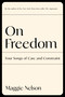 On Freedom (Four Songs of Care and Constraint) by Maggie Nelson, 9781644450628