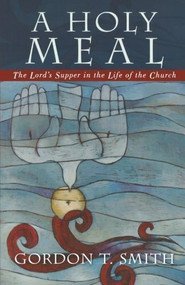 A Holy Meal (The Lord's Supper in the Life of the Church) by Gordon T. Smith, 9780801027680