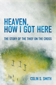 Heaven, How I Got Here (The Story of the Thief on the Cross) by Colin S. Smith, 9781781915585
