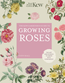 The Kew Gardener's Guide to Growing Roses (The Art and Science to Grow with Confidence) by Royal Botanic Gardens Kew, Tony Hall, 9780711261907